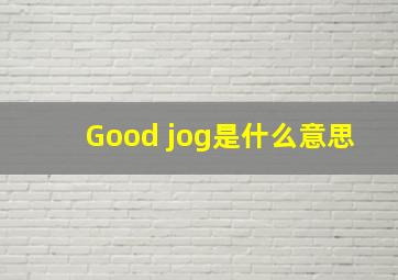 Good jog是什么意思